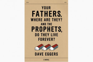 Dave Eggers' Your Fathers, Where Are They? And the Prophets, Do They ...