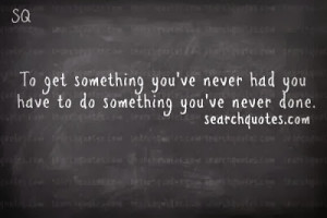 to get something you've never had you have to do something you've ...