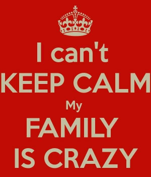 can't keep calm, my family is crazy.