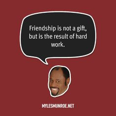 Friendship is not a gift, but is the result of hard work. ” More