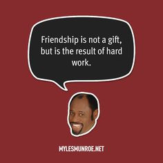 Friendship is not a gift, but is the result of hard work. ” More