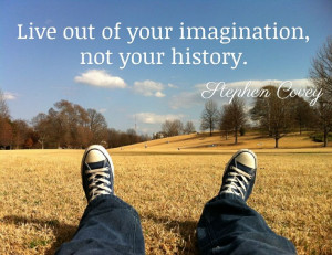 Live out of your imagination, not your history. / Stephen Covey