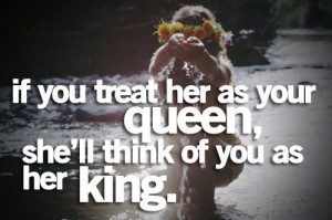 If you treat her like a queen she'll think you are get King! Value and ...