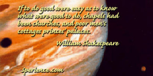 ... been churches, and poor men's cottages palaces. William Shakespeare