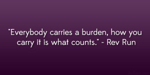... carries a burden, how you carry it is what counts.” – Rev Run