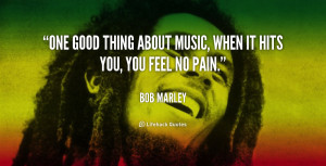 One good thing about music, when it hits you, you feel no pain.”