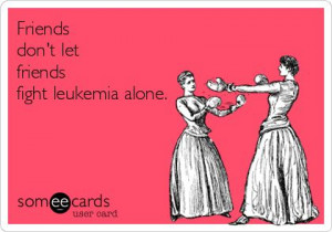 Friends don't let friends fight leukemia alone.