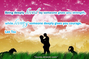 ... you strength, while loving someone deeply gives you courage. Lao Tzu