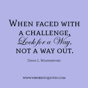 When faced with a challenge, look for a way, not a way out.