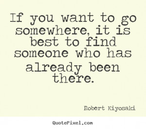 If you want to go somewhere, it is best to find someone who has ...