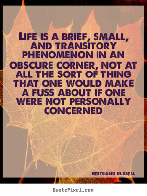 Life is a brief, small, and transitory phenomenon in an obscure corner ...