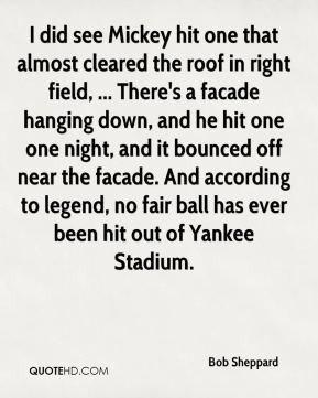 Bob Sheppard - I did see Mickey hit one that almost cleared the roof ...