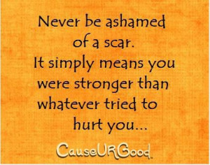 Never be ashamed of a scar. It simply means you were stronger than ...