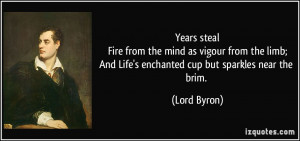 ... limb;And Life's enchanted cup but sparkles near the brim. - Lord Byron