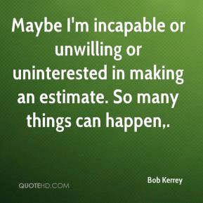 Maybe I'm incapable or unwilling or uninterested in making an estimate ...