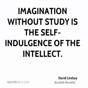 ... - Imagination without study is the self-indulgence of the intellect
