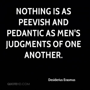 Nothing is as peevish and pedantic as men's judgments of one another.