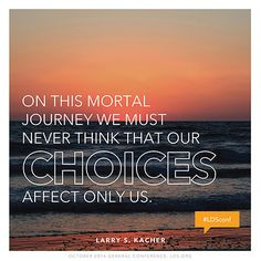On this mortal journey we must never think that our choices affect ...