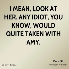 Vince Gill - I mean, look at her. Any idiot, you know, would quite ...