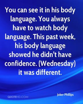 see it in his body language. You always have to watch body language ...