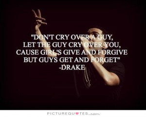 , let a guy cry over you. Cause girls give and forgive, and guys get ...