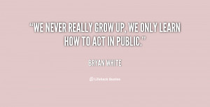 We never really grow up, we only learn how to act in public.”