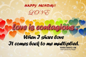 Happy Monday quotes - Love is contagious . When I share love It comes ...