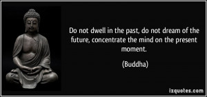 Do not dwell in the past, do not dream of the future, concentrate the ...