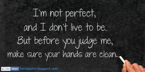 not perfect, and I don’t live to be. But before you judge me ...