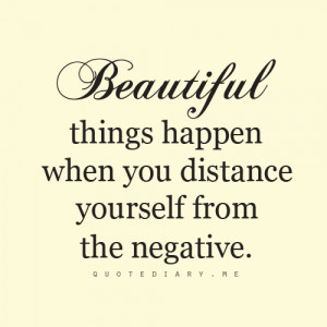 Beautiful things happen when you distance yourself from the negtive.