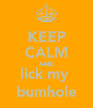 KEEP CALM AND lick my bumhole