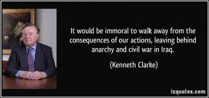 ... , leaving behind anarchy and civil war in Iraq. - Kenneth Clarke