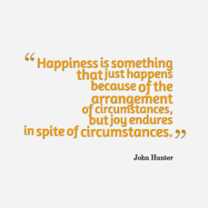 Happiness is something that just happens because of the arrangement of ...