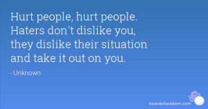Hurt people, hurt people. Haters don't dislike you, they dislike their ...