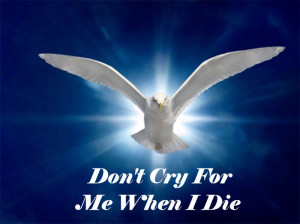 Don’t cry for me when I die. Laugh with me while I am alive.