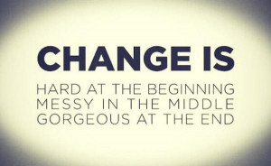 Change is hard at the beginning, messy in the middle, gorgeous at the ...