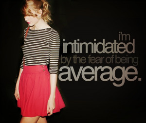 intimidated by the fear of being average- Taylor Swift