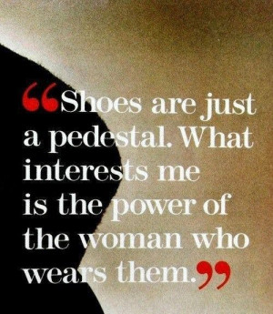 Shoes are just a pedestal. What interests me is the power of the woman ...