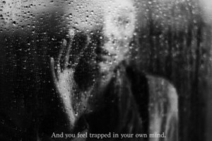 And you feel trapped in your own mind.