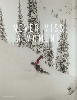 miss a moment... never miss a chance. I need to do more snowboarding ...