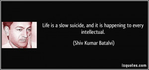 Life is a slow suicide, and it is happening to every intellectual ...