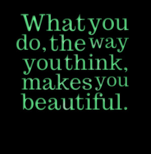Quotes Picture: what you do, the way you think, makes you beautiful