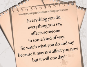 Everything you do, everything you say, affect someone in some kind of ...