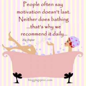 People often say motivation does not last. Neither does bathing ...