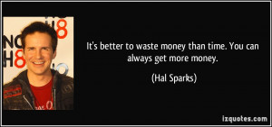 ... to waste money than time. You can always get more money. - Hal Sparks