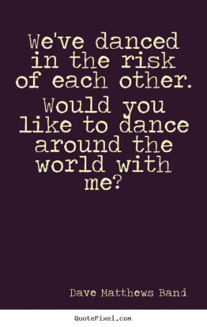 Quotes about love - We've danced in the risk of each other. would you ...