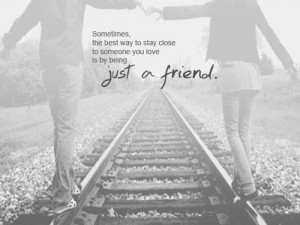 ... best way to stay close to someone you love is by being just a friend