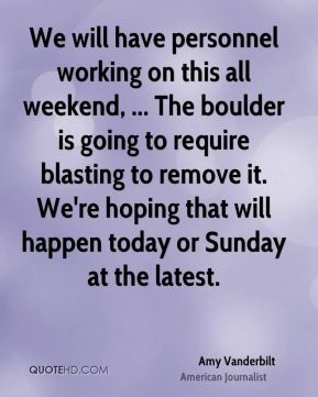 We will have personnel working on this all weekend, ... The boulder is ...