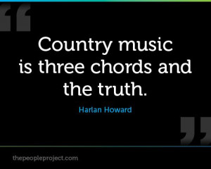 ... music is three chords and the truth. -Harlan Howard - I love this