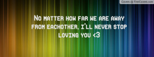 No matter how far we are away from eachother, i'll never stop loving ...